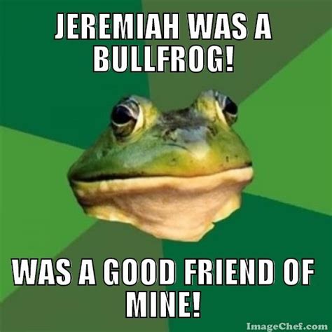 Jeremiah was a bull frog Was a good friend of mine I never understood a single word he said But I helped him a-drink his wine And he always had some mighty fine wine Singin' joy to the world All ...